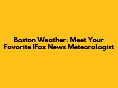 Boston Weather: Meet Your Favorite IFox News Meteorologist