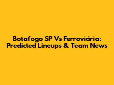 Botafogo SP Vs Ferroviária: Predicted Lineups & Team News