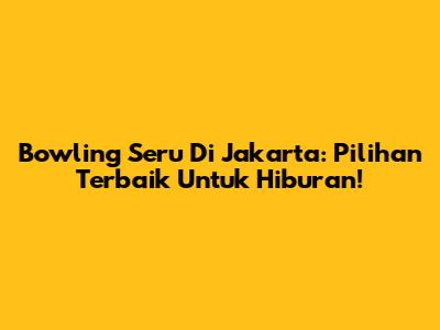 Bowling Seru Di Jakarta: Pilihan Terbaik Untuk Hiburan!