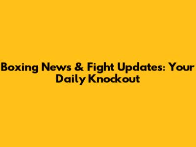 Boxing News & Fight Updates: Your Daily Knockout