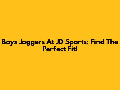 Boy's Joggers At JD Sports: Find The Perfect Fit!