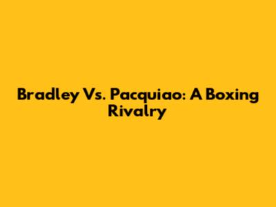 Bradley Vs. Pacquiao: A Boxing Rivalry