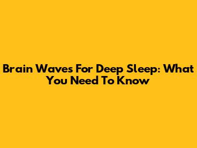 Brain Waves For Deep Sleep: What You Need To Know