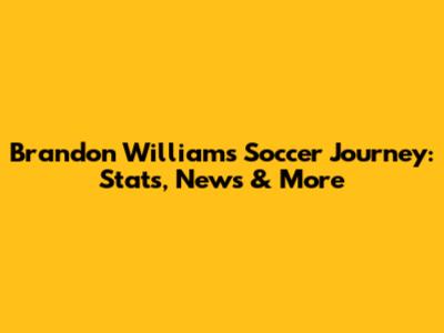 Brandon Williams' Soccer Journey: Stats, News & More