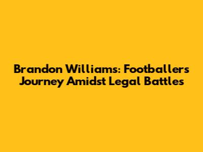 Brandon Williams: Footballer's Journey Amidst Legal Battles