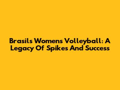 Brasil's Women's Volleyball: A Legacy Of Spikes And Success