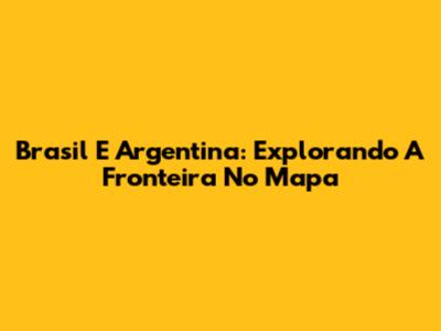 Brasil E Argentina: Explorando A Fronteira No Mapa