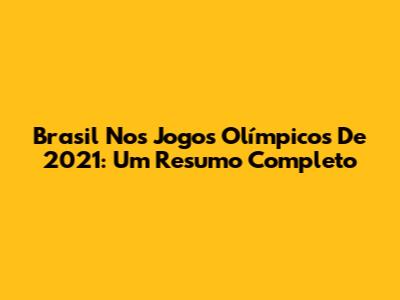 Brasil Nos Jogos Olímpicos De 2021: Um Resumo Completo