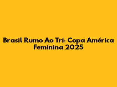 Brasil Rumo Ao Tri: Copa América Feminina 2025