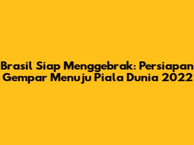 Brasil Siap Menggebrak: Persiapan Gempar Menuju Piala Dunia 2022