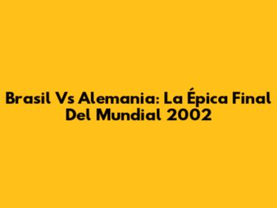 Brasil Vs Alemania: La Épica Final Del Mundial 2002