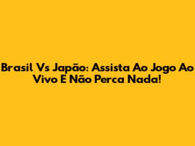 Brasil Vs Japão: Assista Ao Jogo Ao Vivo E Não Perca Nada!
