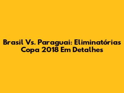 Brasil Vs. Paraguai: Eliminatórias Copa 2018 Em Detalhes