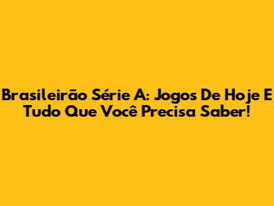 Brasileirão Série A: Jogos De Hoje E Tudo Que Você Precisa Saber!