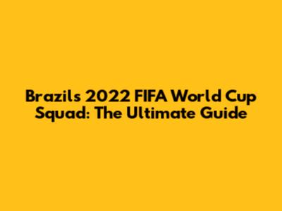 Brazil's 2022 FIFA World Cup Squad: The Ultimate Guide