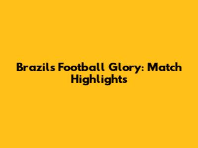 Brazil's Football Glory: Match Highlights
