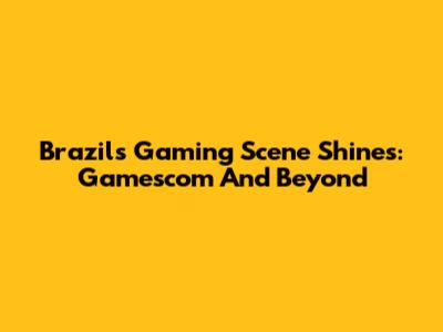 Brazil's Gaming Scene Shines: Gamescom And Beyond