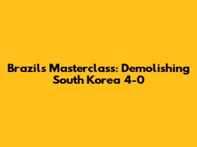 Brazil's Masterclass: Demolishing South Korea 4-0