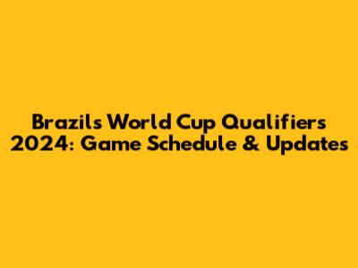 Brazil's World Cup Qualifiers 2024: Game Schedule & Updates