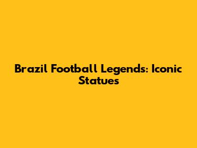 Brazil Football Legends: Iconic Statues