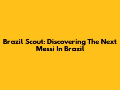 Brazil Scout: Discovering The Next Messi In Brazil