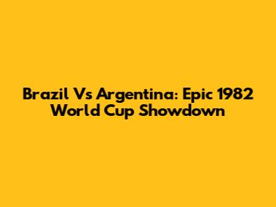 Brazil Vs Argentina: Epic 1982 World Cup Showdown