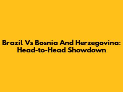 Brazil Vs Bosnia And Herzegovina: Head-to-Head Showdown