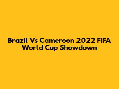 Brazil Vs Cameroon 2022 FIFA World Cup Showdown