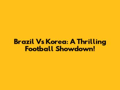 Brazil Vs Korea: A Thrilling Football Showdown!