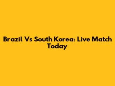 Brazil Vs South Korea: Live Match Today