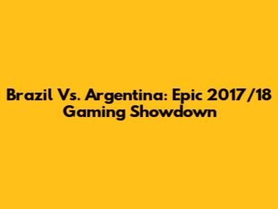 Brazil Vs. Argentina: Epic 2017/18 Gaming Showdown