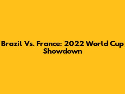 Brazil Vs. France: 2022 World Cup Showdown