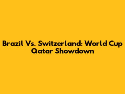 Brazil Vs. Switzerland: World Cup Qatar Showdown