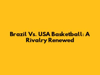 Brazil Vs. USA Basketball: A Rivalry Renewed