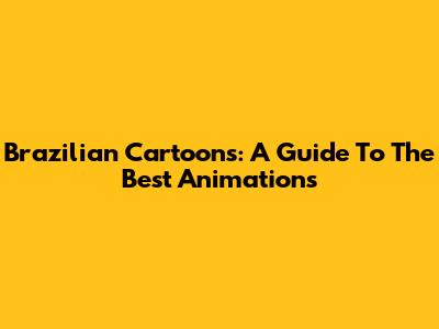 Brazilian Cartoons: A Guide To The Best Animations