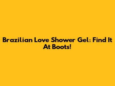 Brazilian Love Shower Gel: Find It At Boots!