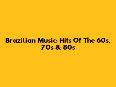 Brazilian Music: Hits Of The 60s, 70s & 80s