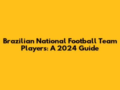 Brazilian National Football Team Players: A 2024 Guide