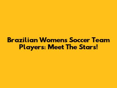 Brazilian Women's Soccer Team Players: Meet The Stars!