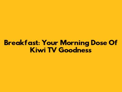 Breakfast: Your Morning Dose Of Kiwi TV Goodness