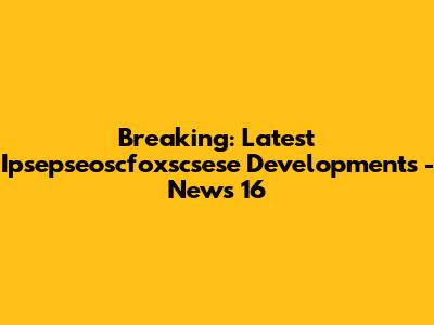 Breaking: Latest Ipsepseoscfoxscsese Developments - News 16