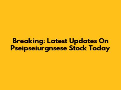Breaking: Latest Updates On Pseipseiurgnsese Stock Today