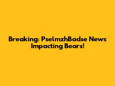 Breaking: PselmzhBadse News Impacting Bears!