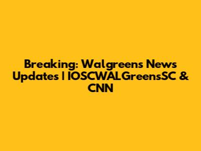 Breaking: Walgreens News Updates | IOSCWALGreensSC & CNN