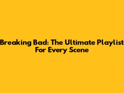 Breaking Bad: The Ultimate Playlist For Every Scene