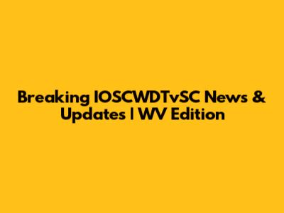 Breaking IOSCWDTvSC News & Updates | WV Edition