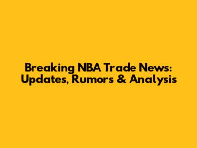 Breaking NBA Trade News: Updates, Rumors & Analysis