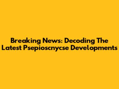 Breaking News: Decoding The Latest Psepioscnycse Developments