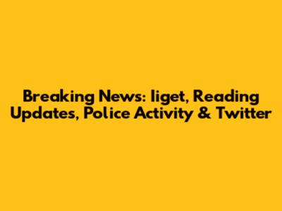 Breaking News: Iiget, Reading Updates, Police Activity & Twitter