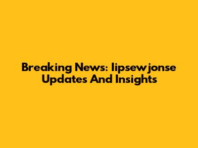 Breaking News: Iipsewjonse Updates And Insights